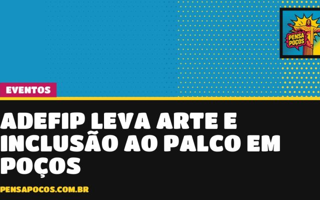 ADEFIP vai ao palco em Poços e mostra que a arte também é caminho de inclusão