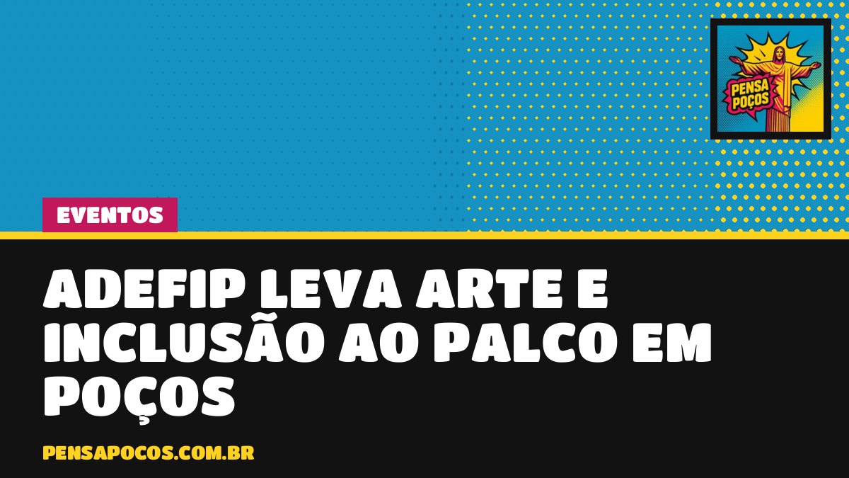 ADEFIP vai ao palco em Poços e mostra que a arte também é caminho de inclusão